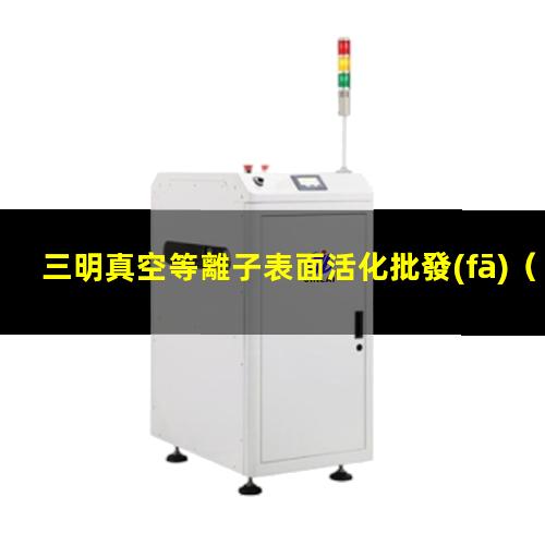 三明真空等離子表面活化批發(fā)