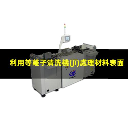 利用等離子清洗機(jī)處理材料表面是什么機(jī)理