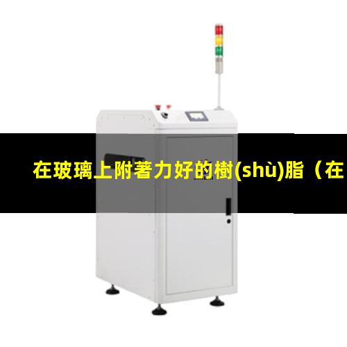 在玻璃上附著力好的樹(shù)脂
