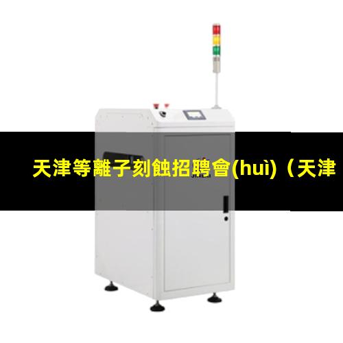 天津等離子刻蝕招聘會(huì)