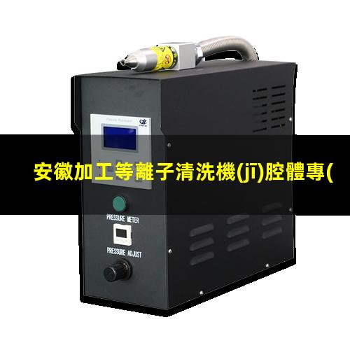 安徽加工等離子清洗機(jī)腔體專(zhuān)業(yè)團(tuán)隊(duì)