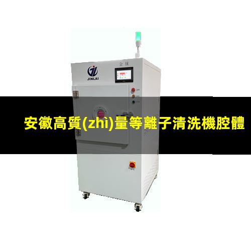 安徽高質(zhì)量等離子清洗機腔體價格優(yōu)惠