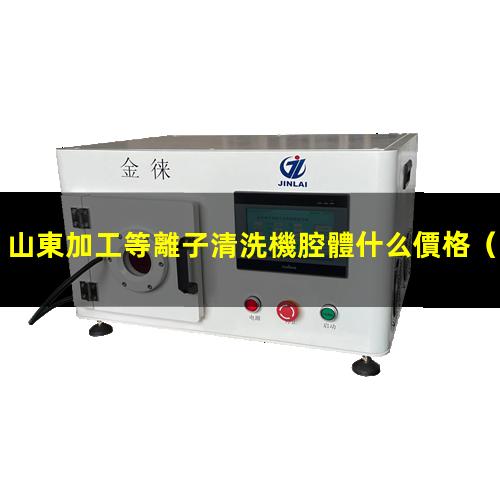 山東加工等離子清洗機腔體什么價格