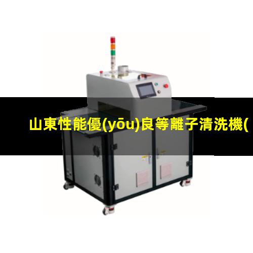 山東性能優(yōu)良等離子清洗機(jī)腔體便宜