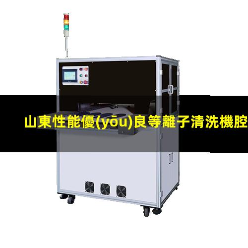 山東性能優(yōu)良等離子清洗機腔體優(yōu)選企業(yè)