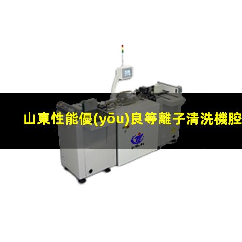 山東性能優(yōu)良等離子清洗機腔體在線咨詢