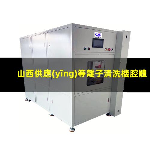 山西供應(yīng)等離子清洗機腔體便宜（山西供應(yīng)等離子清洗機腔體價格合理）