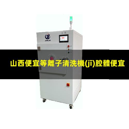 山西便宜等離子清洗機(jī)腔體便宜