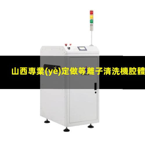 山西專業(yè)定做等離子清洗機腔體量大從優(yōu)