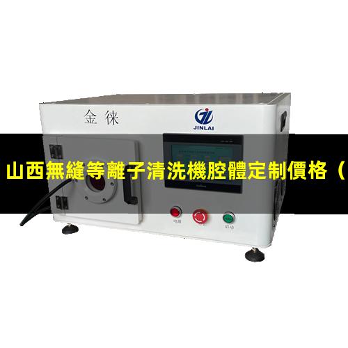山西無縫等離子清洗機腔體定制價格