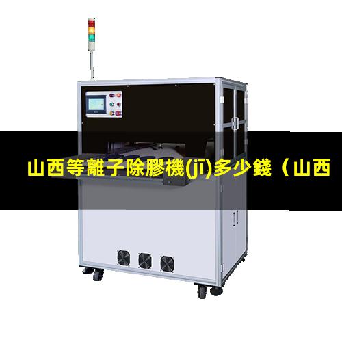 山西等離子除膠機(jī)多少錢