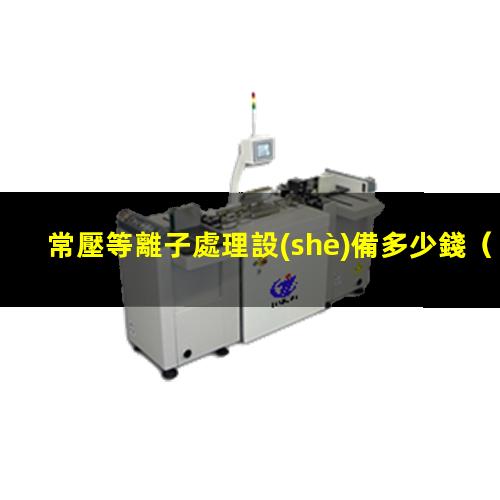 常壓等離子處理設(shè)備多少錢