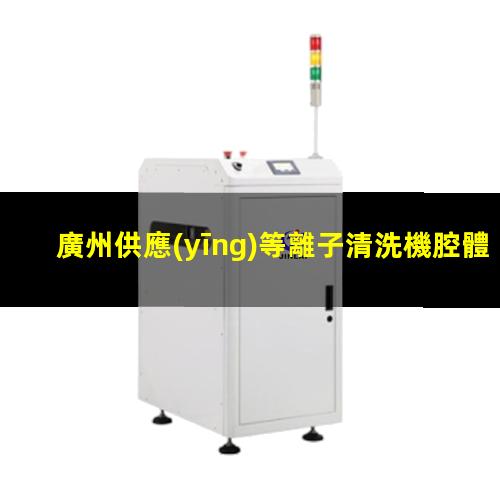 廣州供應(yīng)等離子清洗機腔體性價比高