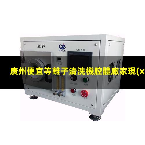 廣州便宜等離子清洗機腔體廠家現(xiàn)貨