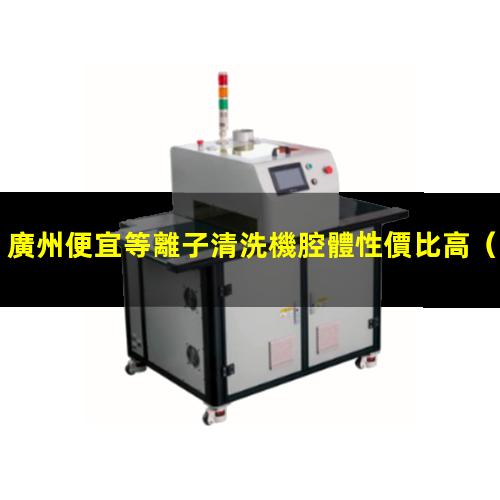 廣州便宜等離子清洗機腔體性價比高