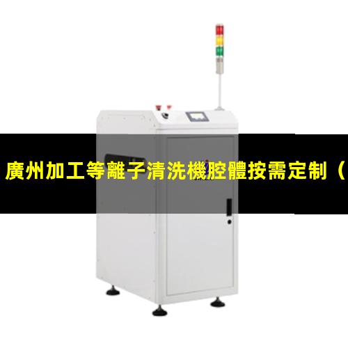 廣州加工等離子清洗機腔體按需定制（廣州加工非標等離子清洗機腔體規(guī)格齊全）