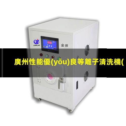 廣州性能優(yōu)良等離子清洗機(jī)腔體價格合理