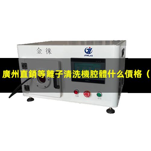 廣州直銷等離子清洗機腔體什么價格