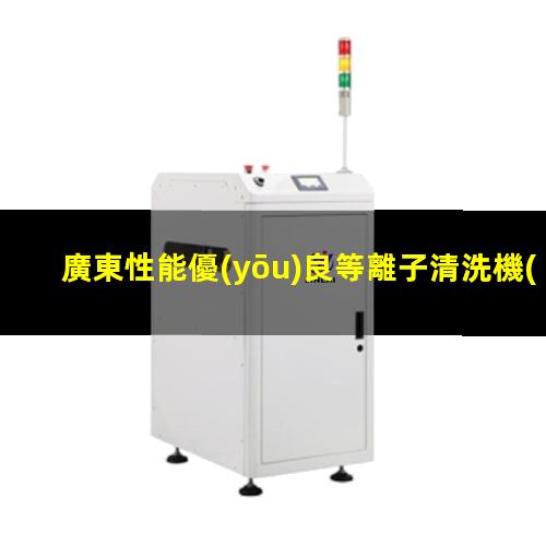 廣東性能優(yōu)良等離子清洗機(jī)腔體規(guī)格齊全