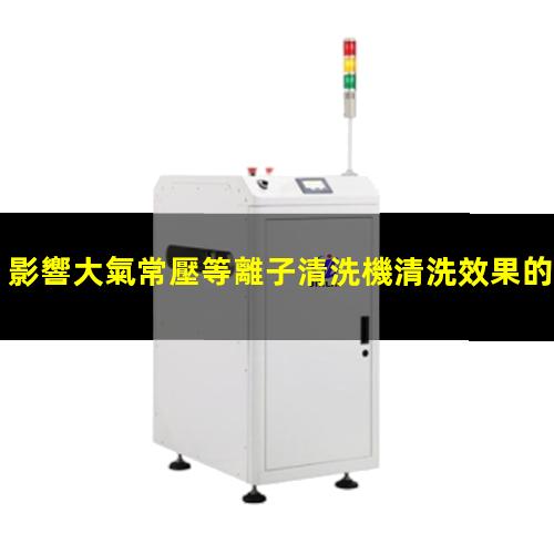 影響大氣常壓等離子清洗機清洗效果的工藝參數(shù)