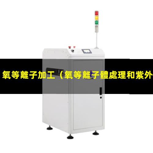 氧等離子加工（氧等離子體處理和紫外臭氧處理區(qū)別）