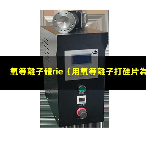 氧等離子體rie（用氧等離子打硅片為什么會增加吸附能力）
