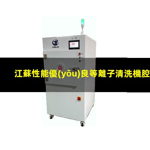 江蘇性能優(yōu)良等離子清洗機腔體便宜