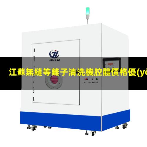 江蘇無縫等離子清洗機腔體價格優(yōu)惠