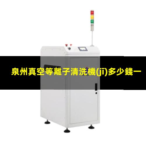 泉州真空等離子清洗機(jī)多少錢一臺(tái)