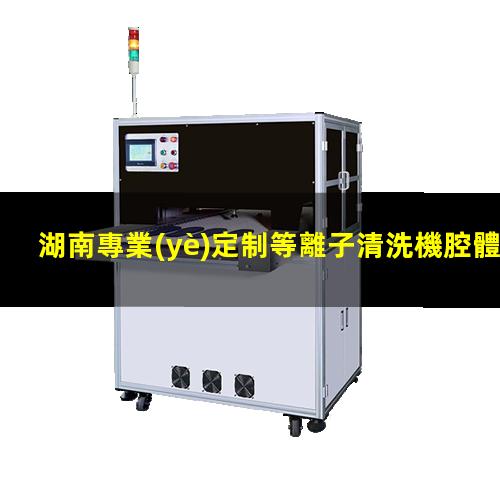 湖南專業(yè)定制等離子清洗機腔體生產(chǎn)