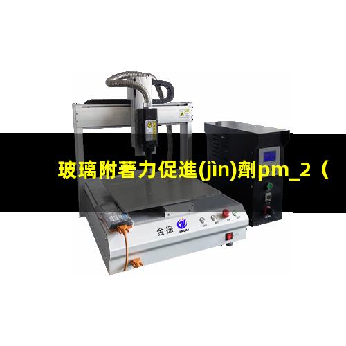 玻璃附著力促進(jìn)劑pm_2（什么基團(tuán)對玻璃附著力好）