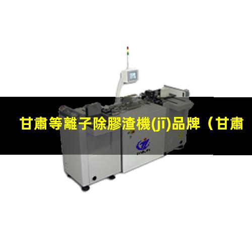 甘肅等離子除膠渣機(jī)品牌