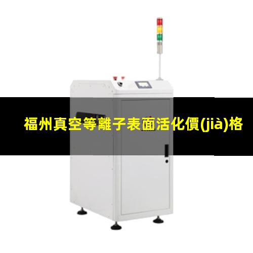 福州真空等離子表面活化價(jià)格表