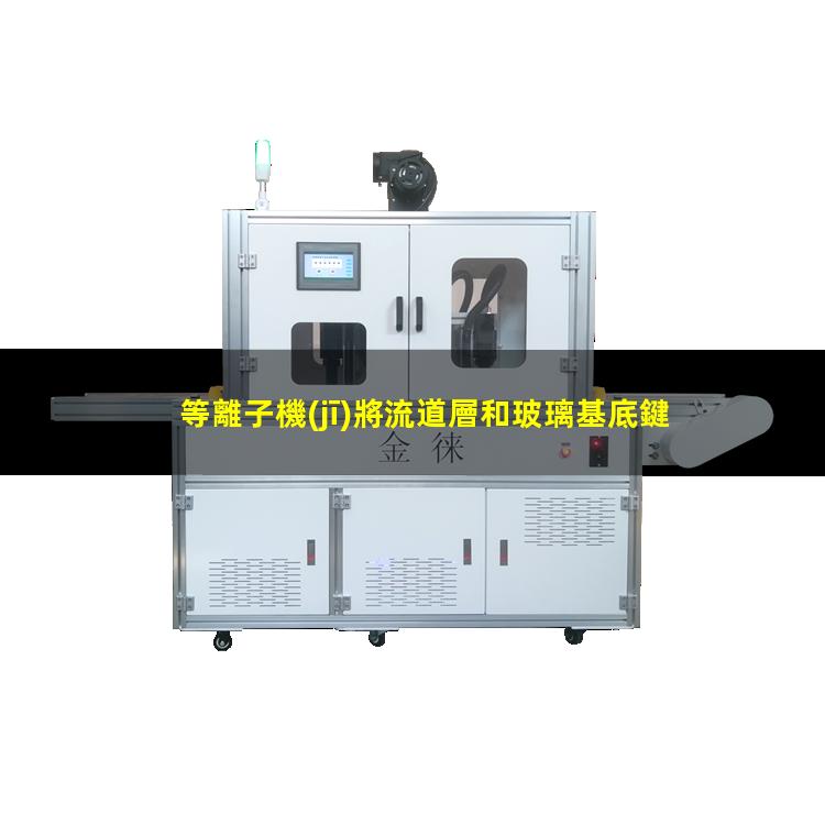 等離子機(jī)將流道層和玻璃基底鍵合的原理