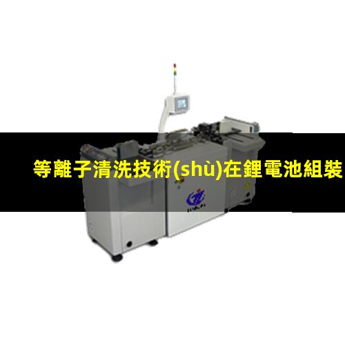 等離子清洗技術(shù)在鋰電池組裝流程中發(fā)揮的作用