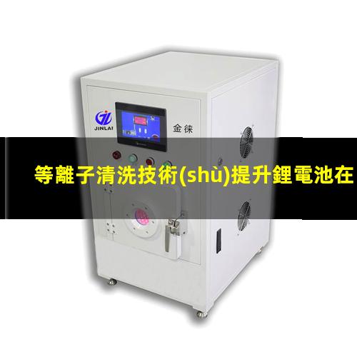 等離子清洗技術(shù)提升鋰電池在涂布時的粘接力