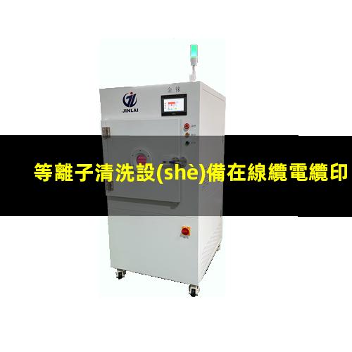 等離子清洗設(shè)備在線纜電纜印字前處理