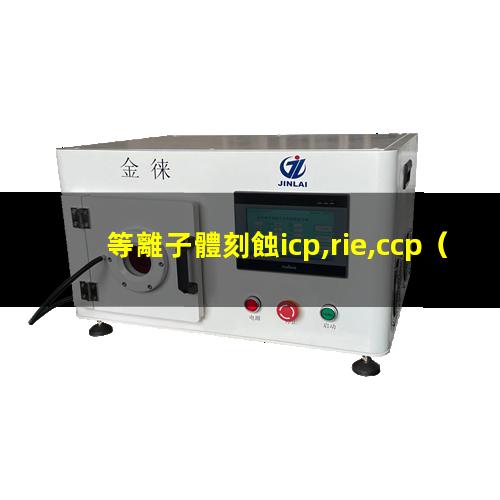 等離子體刻蝕icp,rie,ccp（重慶大氣低溫等離子體表面處理機性能）