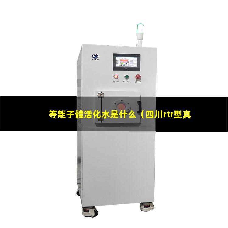 等離子體活化水是什么（四川rtr型真空等離子體噴涂設(shè)備報價）