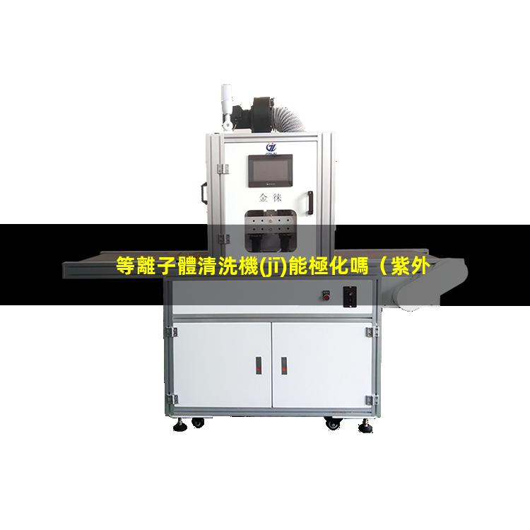 等離子體清洗機(jī)能極化嗎（紫外臭氧清洗機(jī)和等離子體清洗機(jī)）