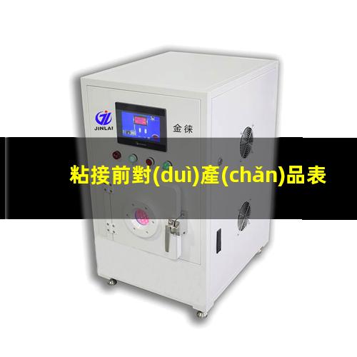粘接前對(duì)產(chǎn)品表面進(jìn)行等離子處理是必需的工藝技術(shù)流程