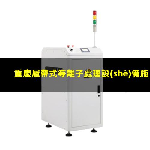 重慶履帶式等離子處理設(shè)備施工（重慶履帶式等離子處理設(shè)備找哪家）