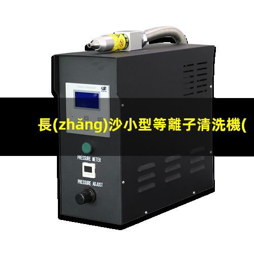 長(zhǎng)沙小型等離子清洗機(jī)公司