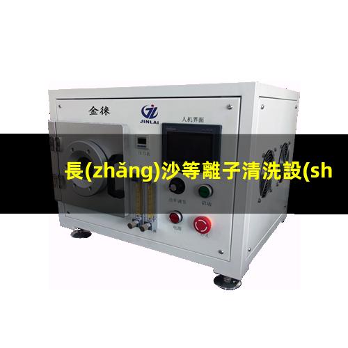 長(zhǎng)沙等離子清洗設(shè)備品牌