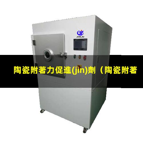陶瓷附著力促進(jìn)劑（陶瓷附著力促進(jìn)劑應(yīng)用）淮安陶瓷附著力促進(jìn)劑